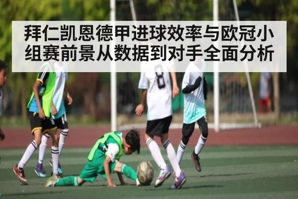 拜仁凯恩德甲进球效率与欧冠小组赛前景从数据到对手全面分析