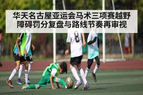 华天名古屋亚运会马术三项赛越野障碍罚分复盘与路线节奏再审视