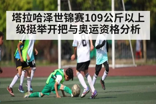 塔拉哈泽世锦赛109公斤以上级挺举开把与奥运资格分析